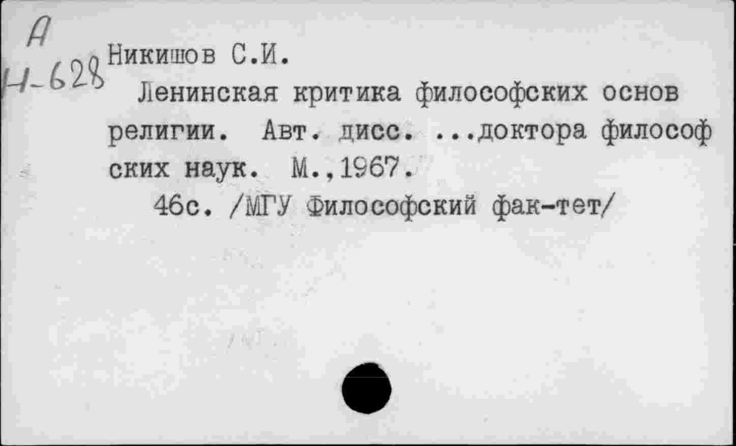 ﻿^лНикишов С.И.
Ленинская критика философских основ религии. Авт. дисс. ...доктора философ ских наук. М.,1967.
46с. /МГУ Философский фак-тет/